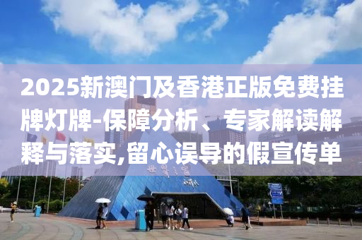 2025新澳門及香港正版免費掛牌燈牌-保障分析、專家解讀解釋與落實,留心誤導的假宣傳單