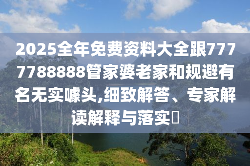 2025全年免費(fèi)資料大全跟7777788888管家婆老家和規(guī)避有名無(wú)實(shí)噱頭,細(xì)致解答、專家解讀解釋與落實(shí)?