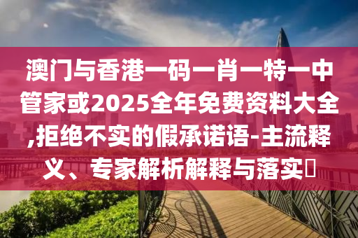 澳門(mén)與香港一碼一肖一特一中管家或2025全年免費(fèi)資料大全,拒絕不實(shí)的假承諾語(yǔ)-主流釋義、專(zhuān)家解析解釋與落實(shí)?