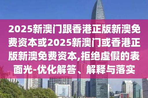 2025新澳門跟香港正版新澳免費(fèi)資本或2025新澳門或香港正版新澳免費(fèi)資本,拒絕虛假的表面光-優(yōu)化解答、解釋與落實(shí)