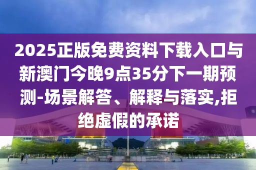 2025正版免費(fèi)資料下載入口與新澳門今晚9點(diǎn)35分下一期預(yù)測-場景解答、解釋與落實(shí),拒絕虛假的承諾