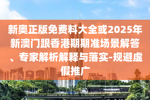 新奧正版免費料大全或2025年新澳門跟香港期期準場景解答、專家解析解釋與落實-規(guī)避虛假推廣