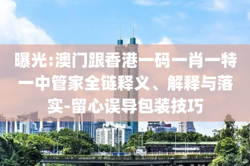曝光:澳門跟香港一碼一肖一特一中管家全鏈釋義、解釋與落實(shí)-留心誤導(dǎo)包裝技巧