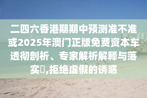 二四六香港期期中預(yù)測準不準或2025年澳門正版免費資本車透徹剖析、專家解析解釋與落實?,拒絕虛假的誘惑