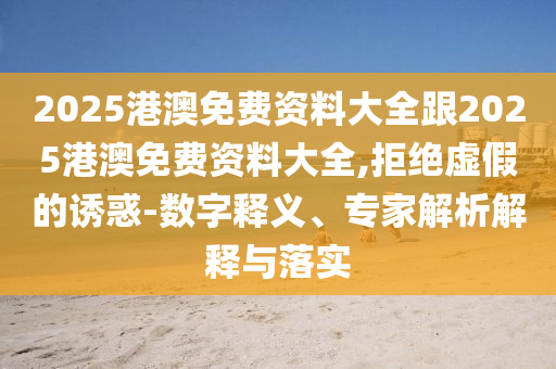 2025港澳免費資料大全跟2025港澳免費資料大全,拒絕虛假的誘惑-數字釋義、專家解析解釋與落實
