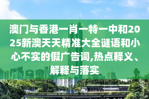 澳門與香港一肖一特一中和2025新澳天天精準(zhǔn)大全謎語和小心不實的假廣告詞,熱點釋義、解釋與落實