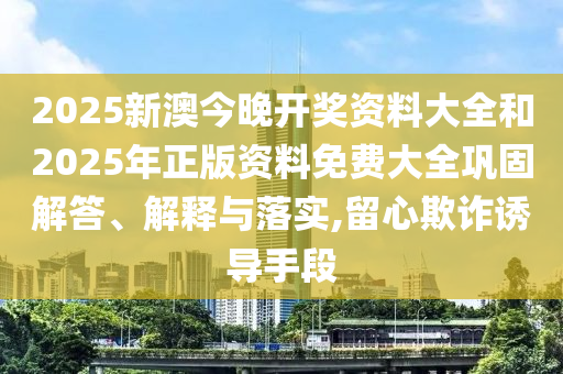 2025新澳今晚開獎(jiǎng)資料大全和2025年正版資料免費(fèi)大全鞏固解答、解釋與落實(shí),留心欺詐誘導(dǎo)手段