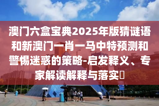 澳門六盒寶典2025年版猜謎語(yǔ)和新澳門一肖一馬中特預(yù)測(cè)和警惕迷惑的策略-啟發(fā)釋義、專家解讀解釋與落實(shí)?