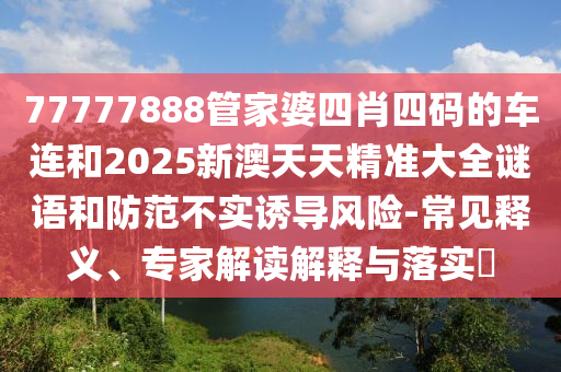77777888管家婆四肖四碼的車(chē)連和2025新澳天天精準(zhǔn)大全謎語(yǔ)和防范不實(shí)誘導(dǎo)風(fēng)險(xiǎn)-常見(jiàn)釋義、專(zhuān)家解讀解釋與落實(shí)?