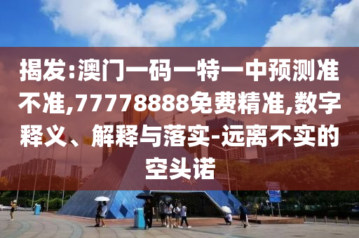 揭發(fā):澳門一碼一特一中預(yù)測(cè)準(zhǔn)不準(zhǔn),77778888免費(fèi)精準(zhǔn),數(shù)字釋義、解釋與落實(shí)-遠(yuǎn)離不實(shí)的空頭諾