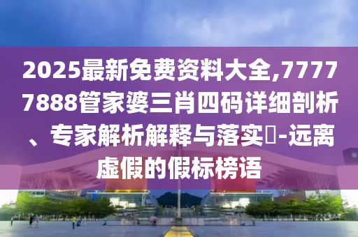 2025最新免費資料大全,77777888管家婆三肖四碼詳細剖析、專家解析解釋與落實?-遠離虛假的假標榜語