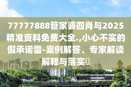 77777888管家婆四肖與2025精準(zhǔn)資料免費(fèi)大全.,小心不實(shí)的假承諾雷-案例解答、專家解讀解釋與落實(shí)?