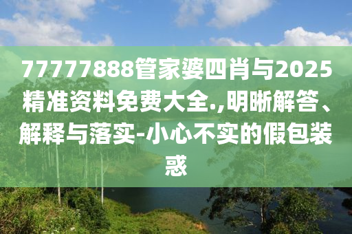 77777888管家婆四肖與2025精準(zhǔn)資料免費(fèi)大全.,明晰解答、解釋與落實(shí)-小心不實(shí)的假包裝惑