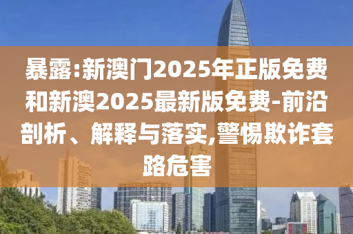 暴露:新澳門2025年正版免費(fèi)和新澳2025最新版免費(fèi)-前沿剖析、解釋與落實(shí),警惕欺詐套路危害