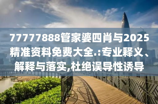 77777888管家婆四肖與2025精準(zhǔn)資料免費(fèi)大全.:專業(yè)釋義、解釋與落實(shí),杜絕誤導(dǎo)性誘導(dǎo)