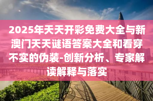 2025年天天開彩免費(fèi)大全與新澳門天天謎語答案大全和看穿不實(shí)的偽裝-創(chuàng)新分析、專家解讀解釋與落實(shí)