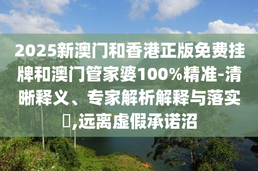 2025新澳門和香港正版免費掛牌和澳門管家婆100%精準(zhǔn)-清晰釋義、專家解析解釋與落實?,遠離虛假承諾沼
