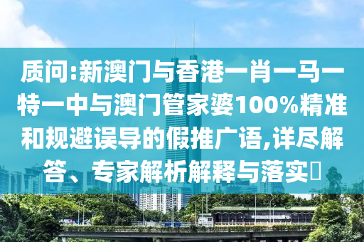 質問:新澳門與香港一肖一馬一特一中與澳門管家婆100%精準和規(guī)避誤導的假推廣語,詳盡解答、專家解析解釋與落實?