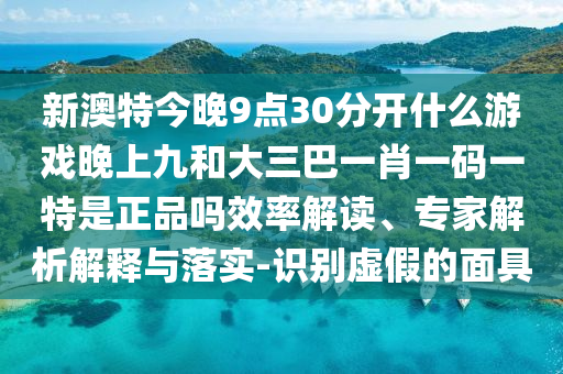 新澳特今晚9點(diǎn)30分開什么游戲晚上九和大三巴一肖一碼一特是正品嗎效率解讀、專家解析解釋與落實(shí)-識(shí)別虛假的面具