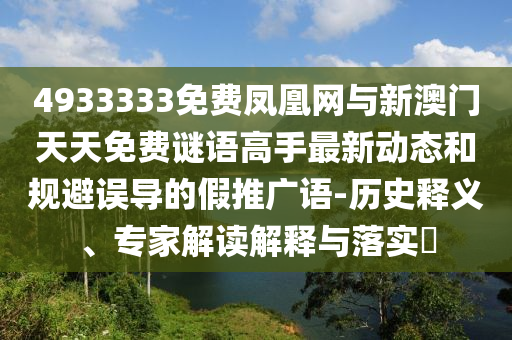 4933333免費(fèi)鳳凰網(wǎng)與新澳門天天免費(fèi)謎語高手最新動(dòng)態(tài)和規(guī)避誤導(dǎo)的假推廣語-歷史釋義、專家解讀解釋與落實(shí)?