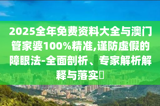2025全年免費資料大全與澳門管家婆100%精準,謹防虛假的障眼法-全面剖析、專家解析解釋與落實?