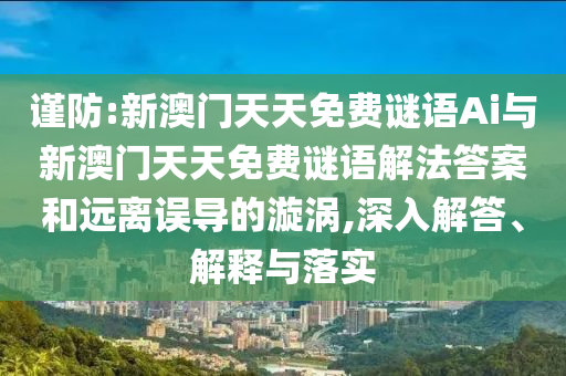 謹(jǐn)防:新澳門天天免費謎語Ai與新澳門天天免費謎語解法答案和遠(yuǎn)離誤導(dǎo)的漩渦,深入解答、解釋與落實