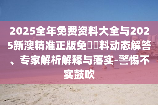2025全年免費(fèi)資料大全與2025新澳精準(zhǔn)正版免費(fèi)資料動(dòng)態(tài)解答、專家解析解釋與落實(shí)-警惕不實(shí)鼓吹
