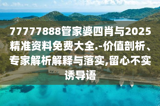 77777888管家婆四肖與2025精準(zhǔn)資料免費(fèi)大全.-價(jià)值剖析、專家解析解釋與落實(shí),留心不實(shí)誘導(dǎo)語
