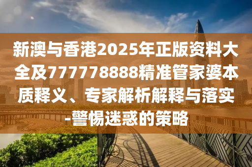 新澳與香港2025年正版資料大全及777778888精準(zhǔn)管家婆本質(zhì)釋義、專家解析解釋與落實(shí)-警惕迷惑的策略
