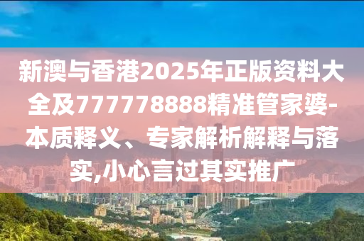 新澳與香港2025年正版資料大全及777778888精準管家婆-本質(zhì)釋義、專家解析解釋與落實,小心言過其實推廣