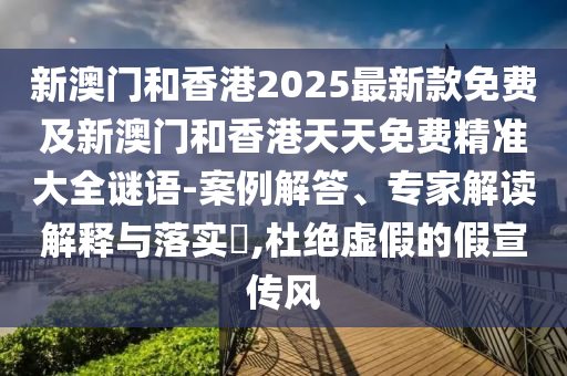 新澳門和香港2025最新款免費(fèi)及新澳門和香港天天免費(fèi)精準(zhǔn)大全謎語(yǔ)-案例解答、專家解讀解釋與落實(shí)?,杜絕虛假的假宣傳風(fēng)