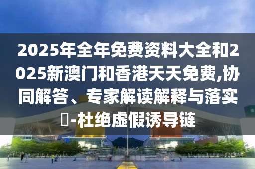 2025年全年免費資料大全和2025新澳門和香港天天免費,協(xié)同解答、專家解讀解釋與落實?-杜絕虛假誘導鏈