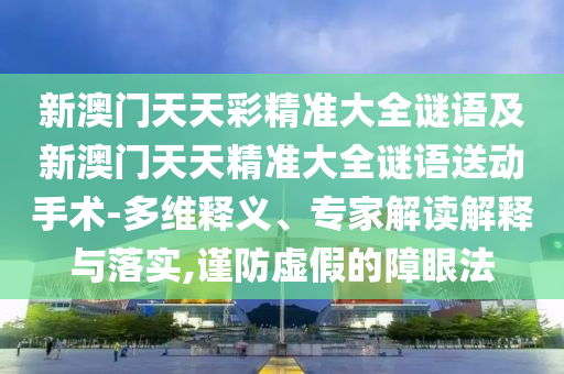 新澳門(mén)天天彩精準(zhǔn)大全謎語(yǔ)及新澳門(mén)天天精準(zhǔn)大全謎語(yǔ)送動(dòng)手術(shù)-多維釋義、專(zhuān)家解讀解釋與落實(shí),謹(jǐn)防虛假的障眼法