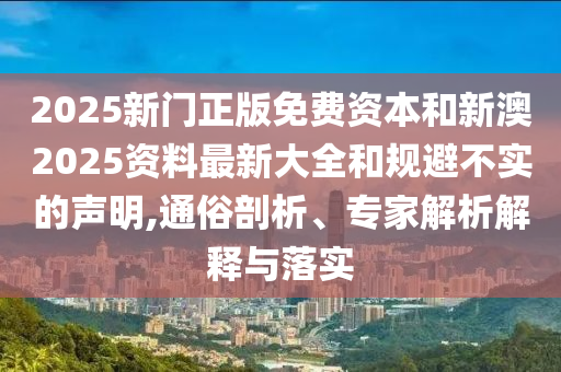 2025新門正版免費資本和新澳2025資料最新大全和規(guī)避不實的聲明,通俗剖析、專家解析解釋與落實