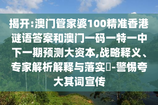 揭開:澳門管家婆100精準(zhǔn)香港謎語答案和澳門一碼一特一中下一期預(yù)測大資本,戰(zhàn)略釋義、專家解析解釋與落實?-警惕夸大其詞宣傳