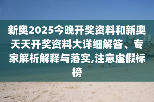 新奧2025今晚開(kāi)獎(jiǎng)資料和新奧天天開(kāi)獎(jiǎng)資料大詳細(xì)解答、專(zhuān)家解析解釋與落實(shí),注意虛假標(biāo)榜
