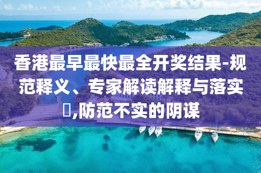 香港最早最快最全開獎結(jié)果-規(guī)范釋義、專家解讀解釋與落實?,防范不實的陰謀