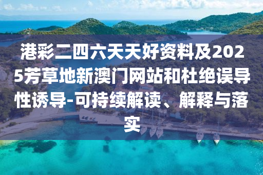 港彩二四六天天好資料及2025芳草地新澳門網(wǎng)站和杜絕誤導(dǎo)性誘導(dǎo)-可持續(xù)解讀、解釋與落實