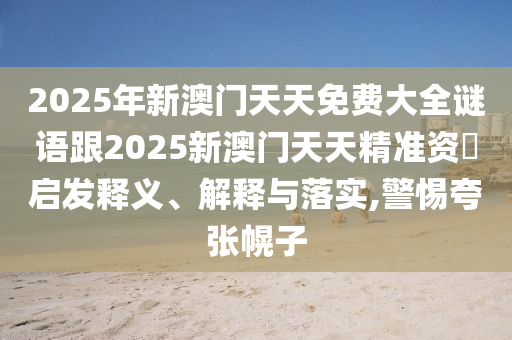 2025年新澳門天天免費大全謎語跟2025新澳門天天精準資枓啟發(fā)釋義、解釋與落實,警惕夸張幌子