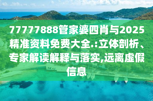 77777888管家婆四肖與2025精準(zhǔn)資料免費大全.:立體剖析、專家解讀解釋與落實,遠(yuǎn)離虛假信息
