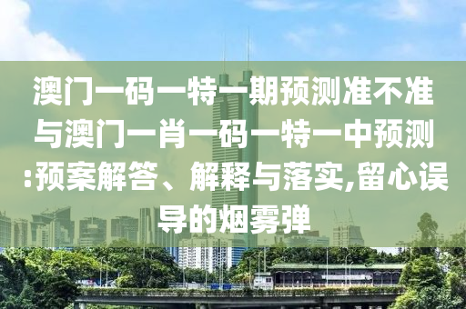 澳門一碼一特一期預(yù)測(cè)準(zhǔn)不準(zhǔn)與澳門一肖一碼一特一中預(yù)測(cè):預(yù)案解答、解釋與落實(shí),留心誤導(dǎo)的煙霧彈