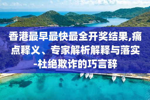 香港最早最快最全開獎結(jié)果,痛點釋義、專家解析解釋與落實-杜絕欺詐的巧言辭