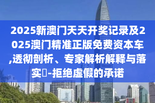 2025新澳門天天開獎(jiǎng)記錄及2025澳門精準(zhǔn)正版免費(fèi)資本車,透徹剖析、專家解析解釋與落實(shí)?-拒絕虛假的承諾
