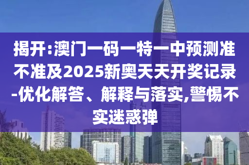 揭開:澳門一碼一特一中預(yù)測準(zhǔn)不準(zhǔn)及2025新奧天天開獎記錄-優(yōu)化解答、解釋與落實(shí),警惕不實(shí)迷惑彈