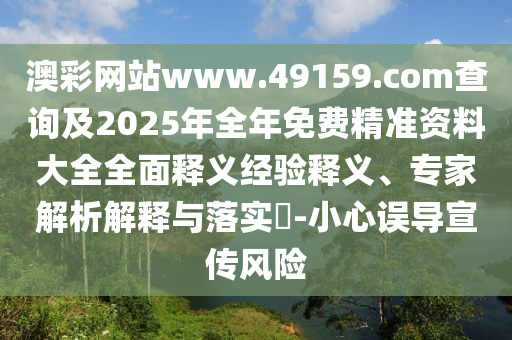 澳彩網(wǎng)站www.49159.соm查詢及2025年全年免費(fèi)精準(zhǔn)資料大全全面釋義經(jīng)驗(yàn)釋義、專家解析解釋與落實(shí)?-小心誤導(dǎo)宣傳風(fēng)險(xiǎn)