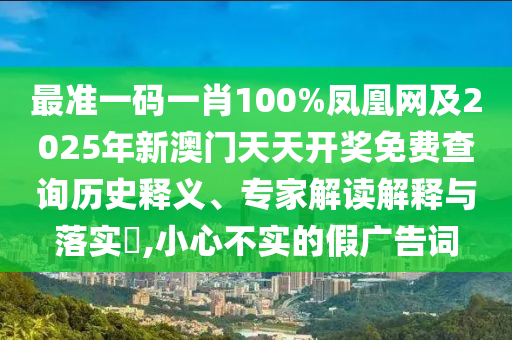 最準(zhǔn)一碼一肖100%鳳凰網(wǎng)及2025年新澳門(mén)天天開(kāi)獎(jiǎng)免費(fèi)查詢歷史釋義、專家解讀解釋與落實(shí)?,小心不實(shí)的假?gòu)V告詞