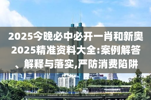 2025今晚必中必開一肖和新奧2025精準(zhǔn)資料大全:案例解答、解釋與落實(shí),嚴(yán)防消費(fèi)陷阱