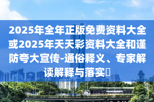 2025年全年正版免費資料大全或2025年天天彩資料大全和謹防夸大宣傳-通俗釋義、專家解讀解釋與落實?