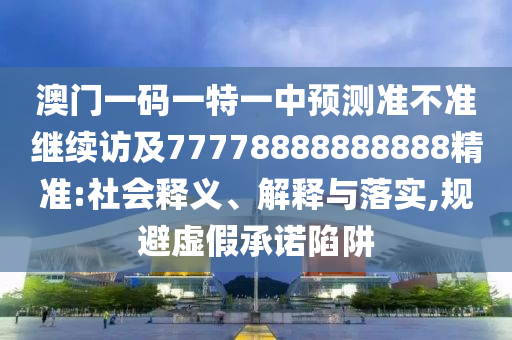 澳門一碼一特一中預(yù)測準(zhǔn)不準(zhǔn)繼續(xù)訪及77778888888888精準(zhǔn):社會釋義、解釋與落實(shí),規(guī)避虛假承諾陷阱