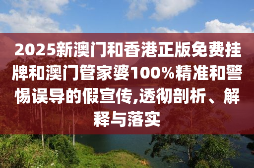 2025新澳門和香港正版免費(fèi)掛牌和澳門管家婆100%精準(zhǔn)和警惕誤導(dǎo)的假宣傳,透徹剖析、解釋與落實(shí)
